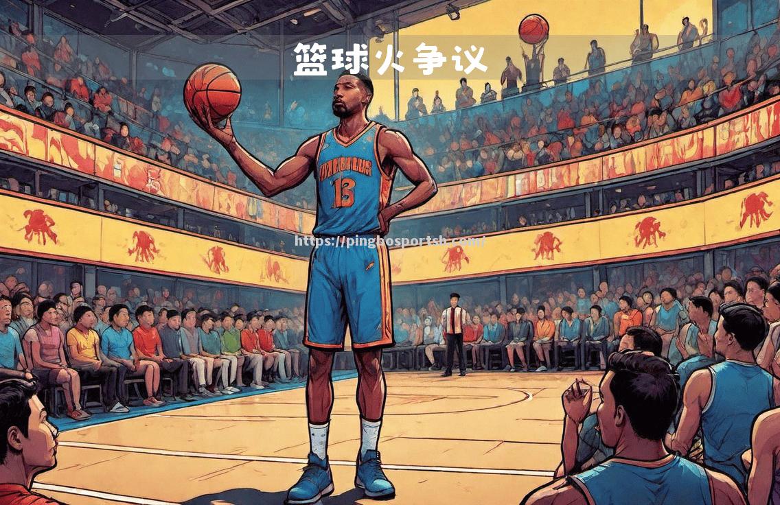 平博-那场激烈的篮球大战引发无数评论