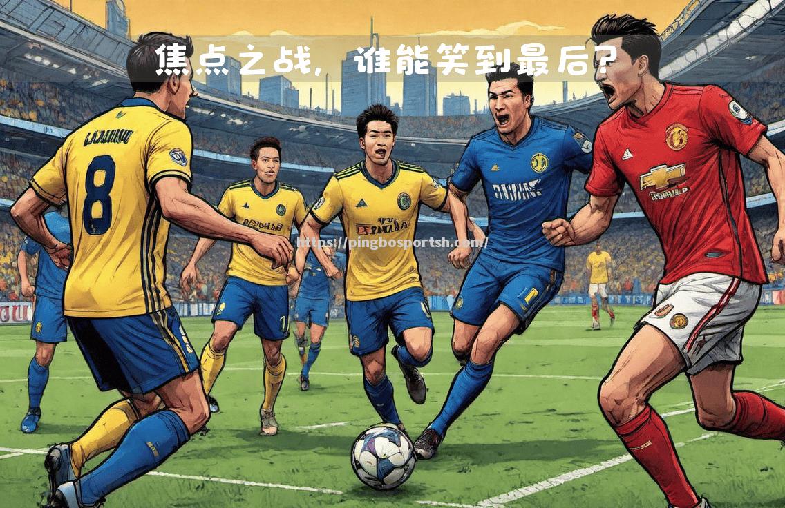 平博-强强对话热血激烈备受瞩目的两队对决