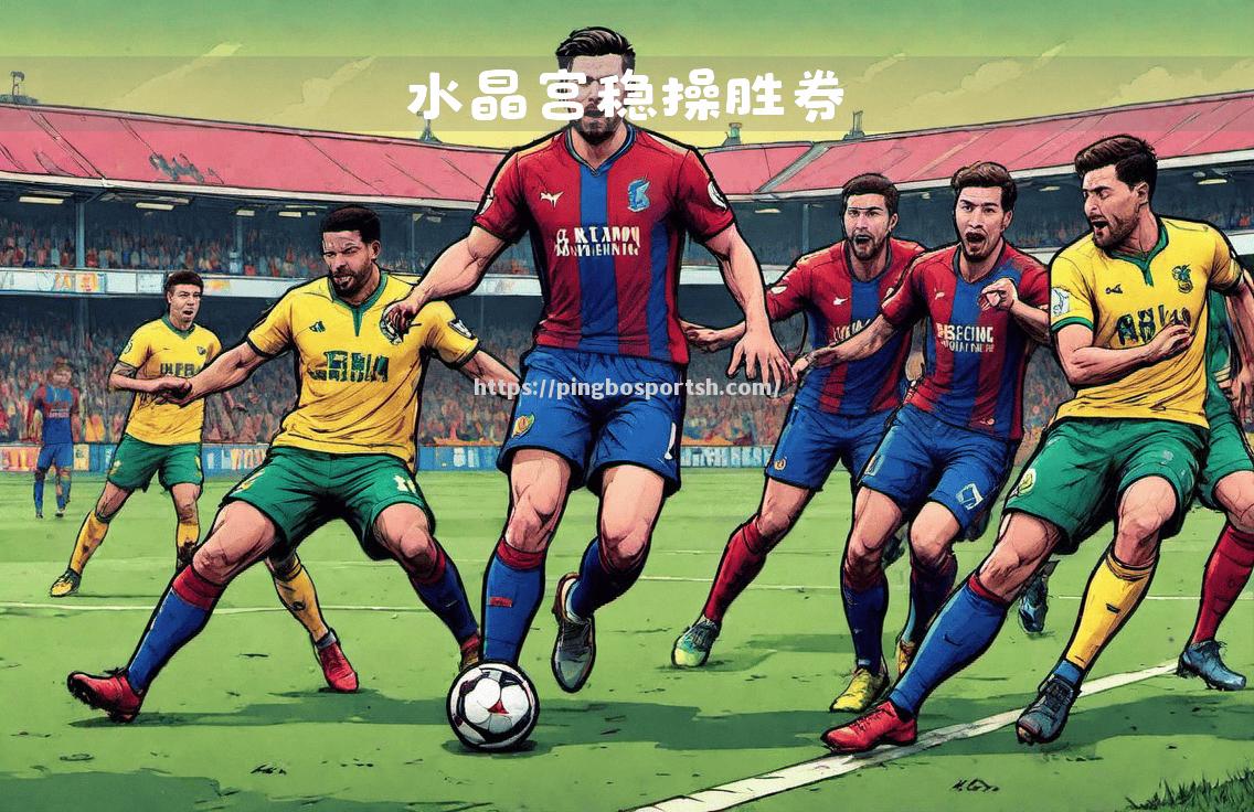 平博-水晶宫阵容调整明显，球员状态变化