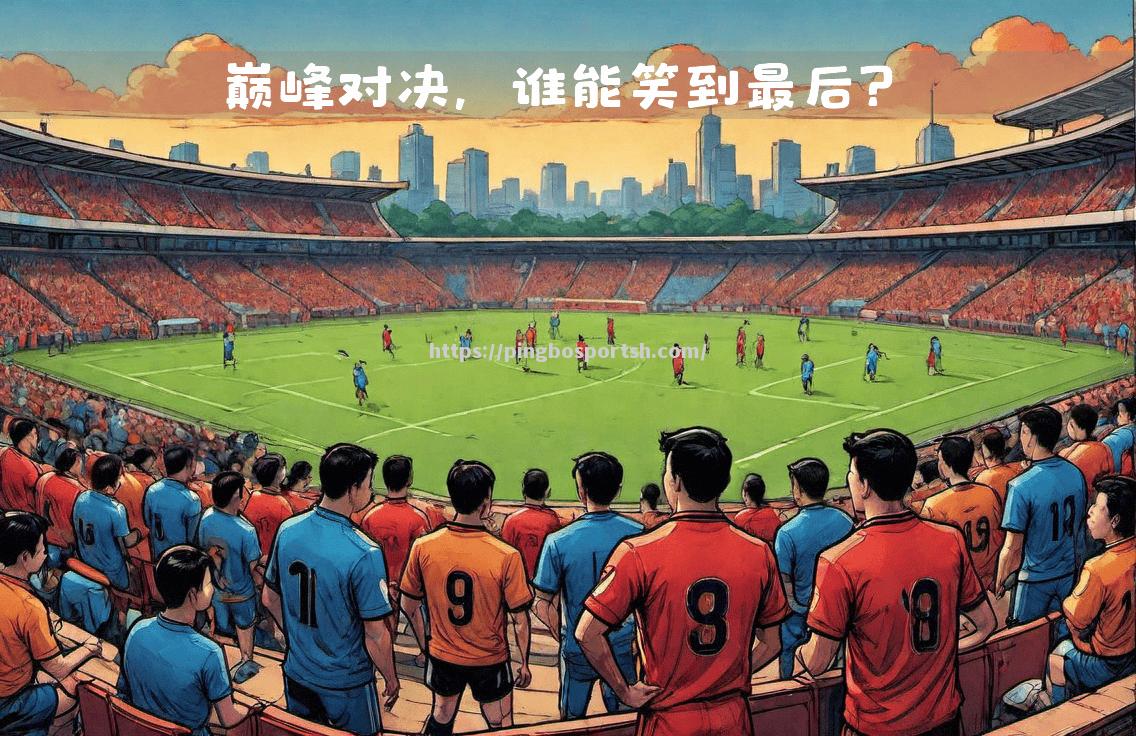 平博-欧洲足球大战再度上演，谁能笑到最后？